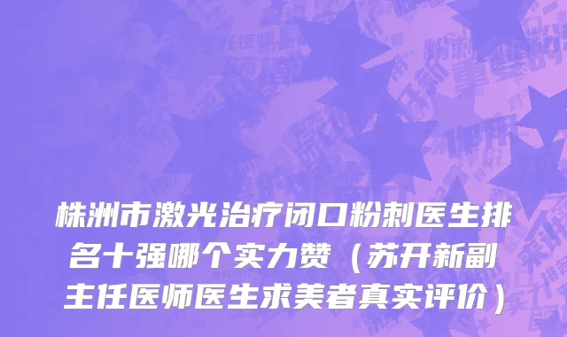 株洲市激光治疗闭口粉刺医生排名十强哪个实力赞（苏开新副主任医师医生求美者真实评价）
