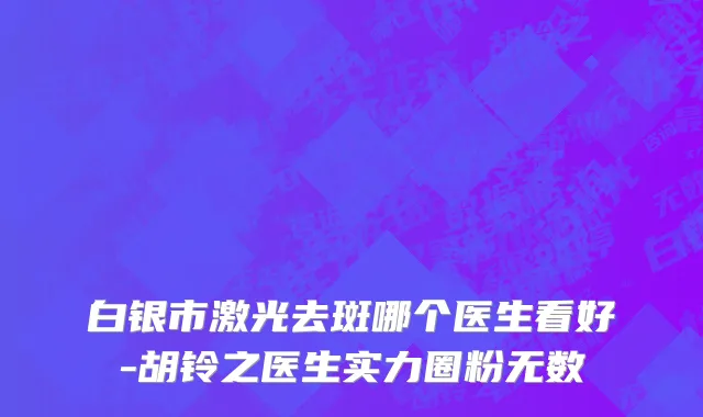 白银市激光去斑哪个医生看好-胡铃之医生实力圈粉无数