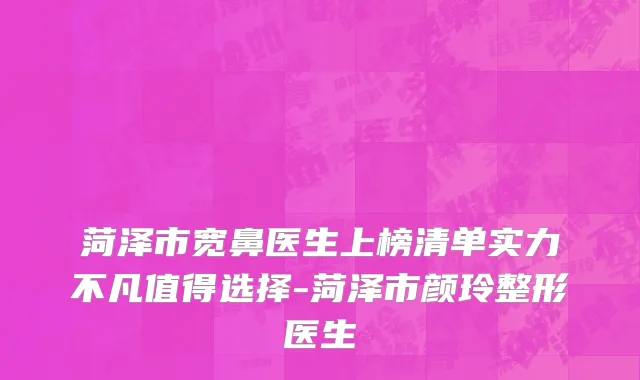 菏泽市宽鼻医生上榜清单实力不凡值得选择-菏泽市颜玲整形医生
