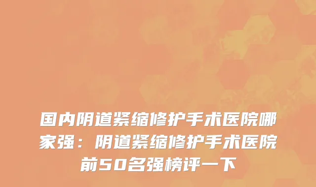 国内阴道紧缩修护手术医院哪家强：阴道紧缩修护手术医院前50名强榜评一下