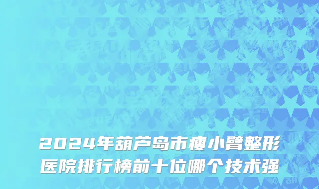 2024年葫芦岛市瘦小臂整形医院排行榜前十位哪个技术强