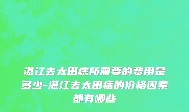 湛江去太田痣所需要的费用是多少-湛江去太田痣的价格因素都有哪些