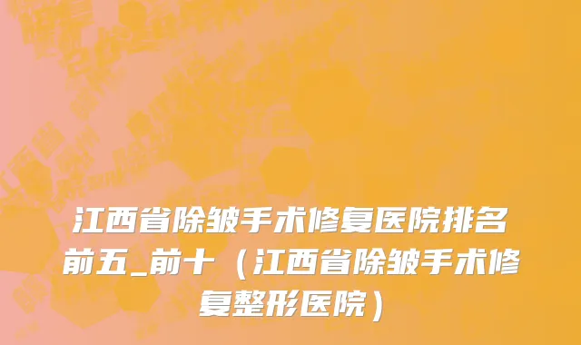 江西省除皱手术修复医院排名前五_前十（江西省除皱手术修复整形医院）