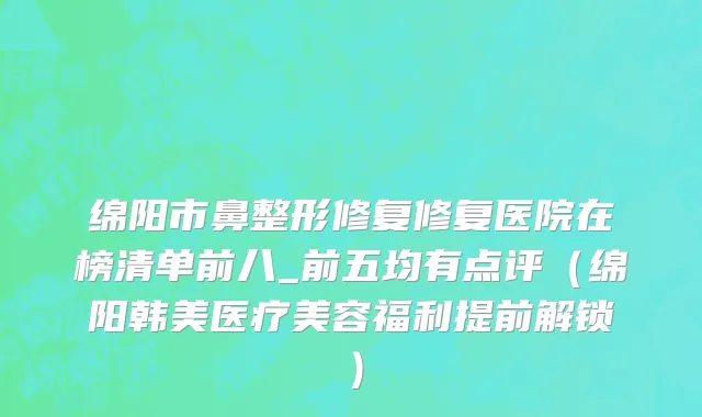 绵阳市鼻整形修复修复医院在榜清单前八_前五均有点评（绵阳韩美医疗美容福利提前解锁）