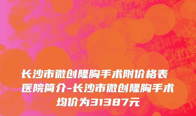 长沙市微创隆胸手术附价格表 医院简介-长沙市微创隆胸手术均价为31387元