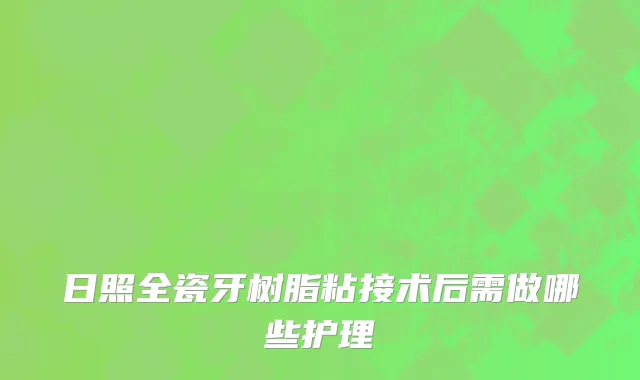 日照全瓷牙树脂粘接术后需做哪些护理