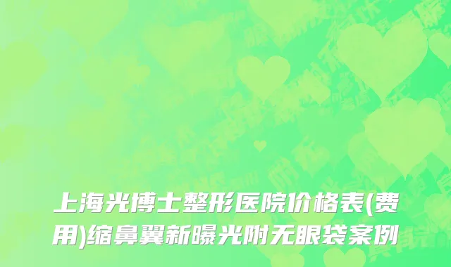 上海光博士整形医院价格表(费用)缩鼻翼新曝光附无眼袋案例
