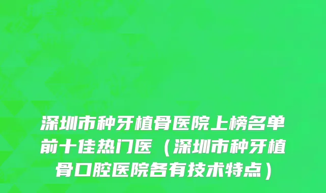 深圳市种牙植骨医院上榜名单前十佳热门医（深圳市种牙植骨口腔医院各有技术特点）