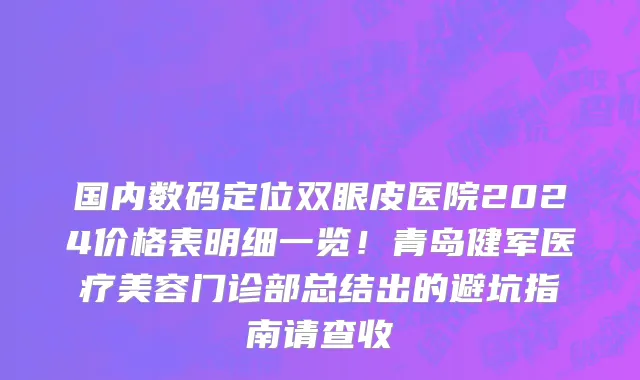 国内数码定位双眼皮医院2024价格表明细一览!青岛健军医疗美容门诊部总结出的避坑指南请查收