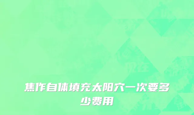 焦作自体填充太阳穴一次要多少费用