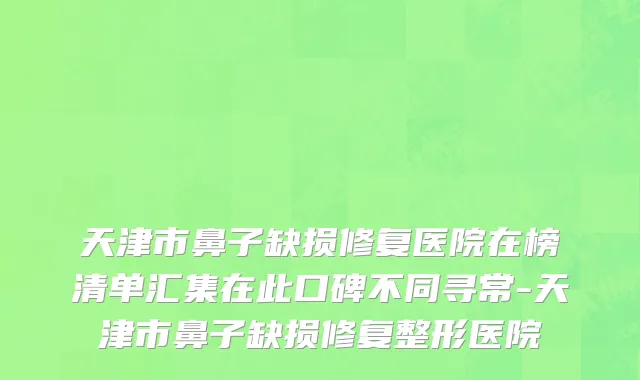天津市鼻子缺损修复医院在榜清单汇集在此口碑不同寻常-天津市鼻子缺损修复整形医院