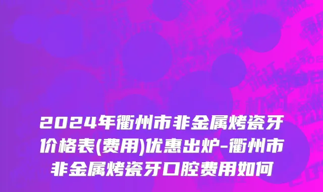 2024年衢州市非金属烤瓷牙价格表(费用)优惠出炉-衢州市非金属烤瓷牙口腔费用如何
