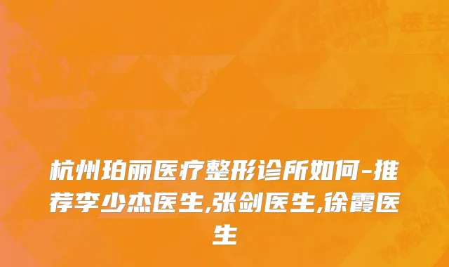 杭州珀丽医疗整形诊所如何-推荐李少杰医生,张剑医生,徐霞医生