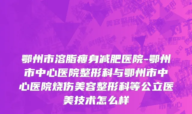 鄂州市溶脂瘦身减肥医院-鄂州市中心医院整形科与鄂州市中心医院烧伤美容整形科等公立医美技术怎么样