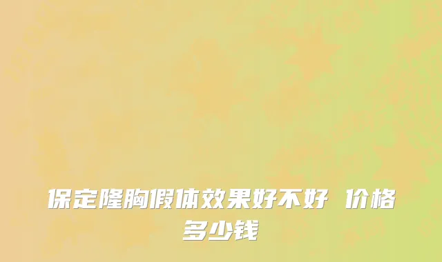 保定隆胸假体效果好不好 价格多少钱