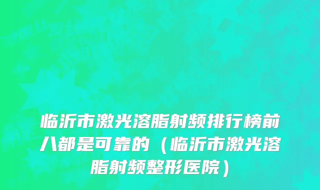 临沂市激光溶脂射频排行榜前八都是可靠的（临沂市激光溶脂射频整形医院）