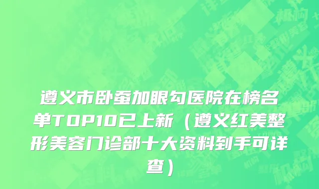 遵义市卧蚕加眼勾医院在榜名单TOP10已上新（遵义红美整形美容门诊部十大资料到手可详查）