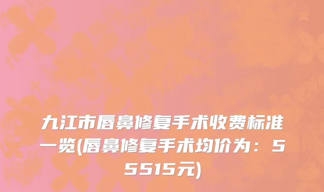 九江市唇鼻修复手术收费标准一览(唇鼻修复手术均价为：55515元)