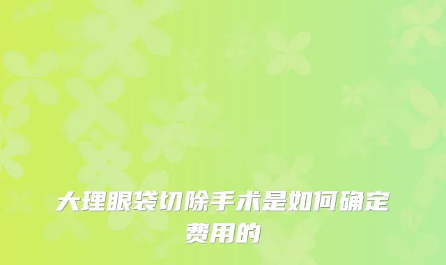 大理眼袋切除手术是如何确定费用的