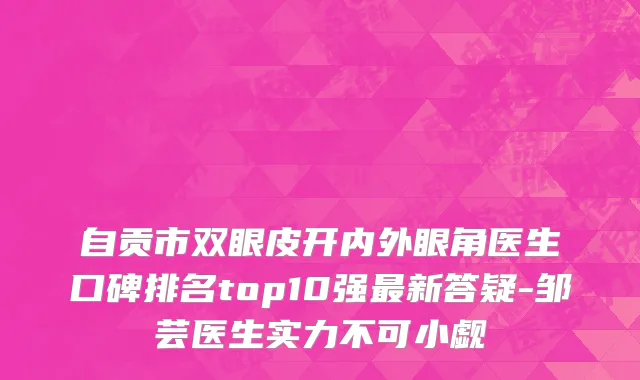 自贡市双眼皮开内外眼角医生口碑排名top10强最新答疑-邹芸医生实力不可小觑