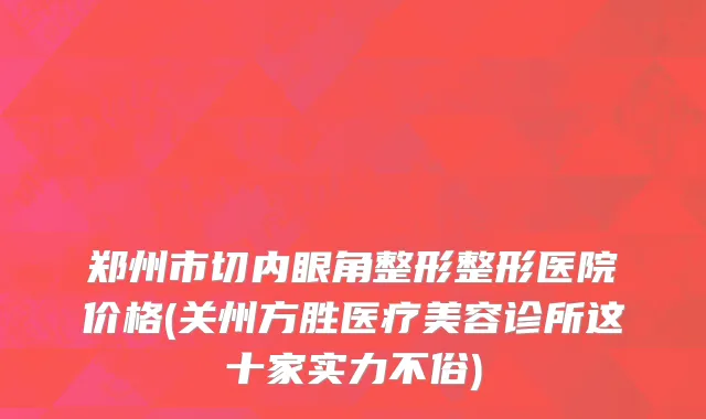 郑州市切内眼角整形整形医院价格(关州方胜医疗美容诊所这十家实力不俗)