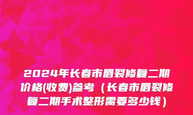 2024年长春市唇裂修复二期价格(收费)参考（长春市唇裂修复二期手术整形需要多少钱）