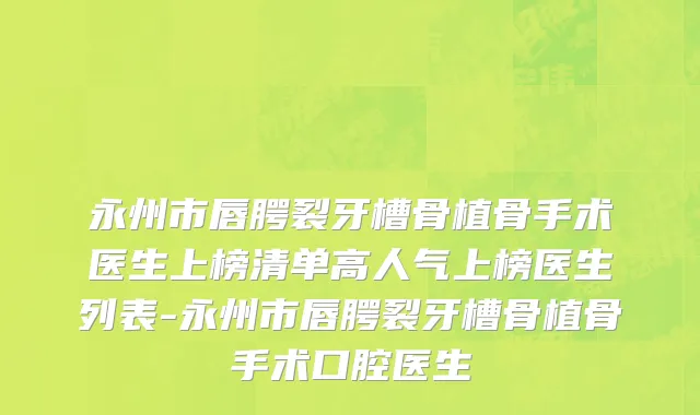 永州市唇腭裂牙槽骨植骨手术医生上榜清单高人气上榜医生列表-永州市唇腭裂牙槽骨植骨手术口腔医生