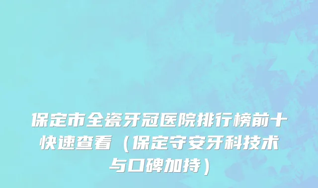 保定市全瓷牙冠医院排行榜前十快速查看（保定守安牙科技术与口碑加持）