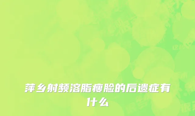 萍乡射频溶脂瘦脸的后遗症有什么