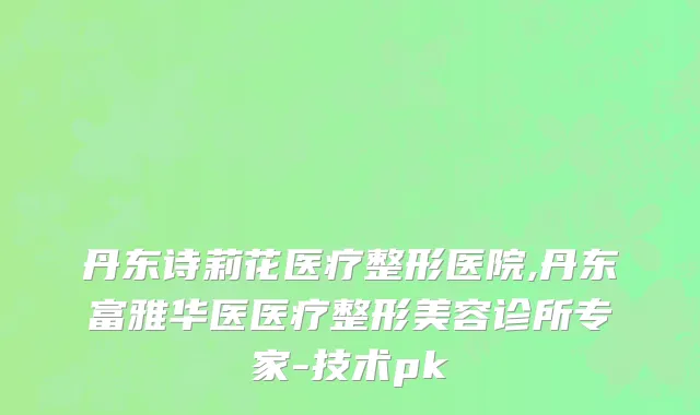 丹东诗莉花医疗整形医院,丹东富雅华医医疗整形美容诊所专家-技术pk