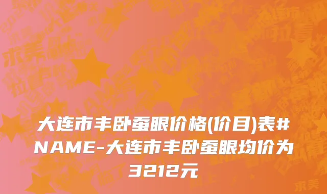 大连市丰卧蚕眼价格(价目)表#NAME-大连市丰卧蚕眼均价为3212元
