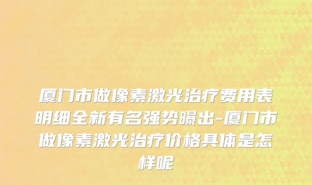厦门市做像素激光治疗费用表明细全新有名强势曝出-厦门市做像素激光治疗价格具体是怎样呢