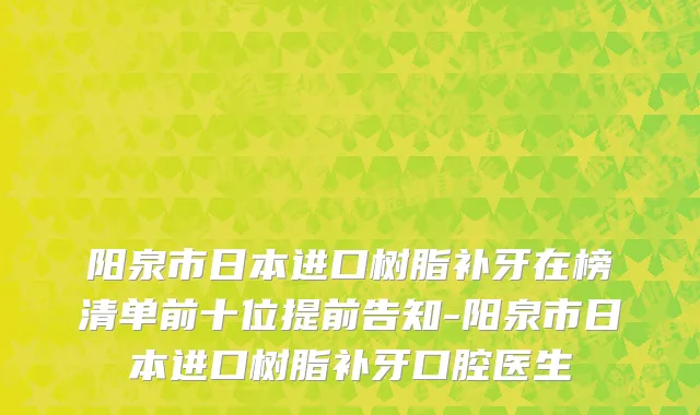 阳泉市日本进口树脂补牙在榜清单前十位提前告知-阳泉市日本进口树脂补牙口腔医生