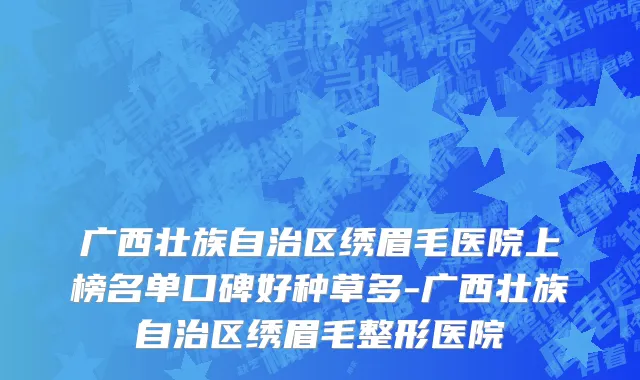 广西壮族自治区绣眉毛医院上榜名单口碑好种草多-广西壮族自治区绣眉毛整形医院