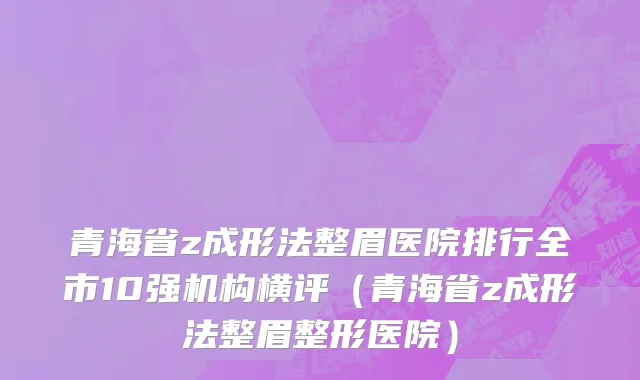 青海省z成形法整眉医院排行全市10强机构横评（青海省z成形法整眉整形医院）