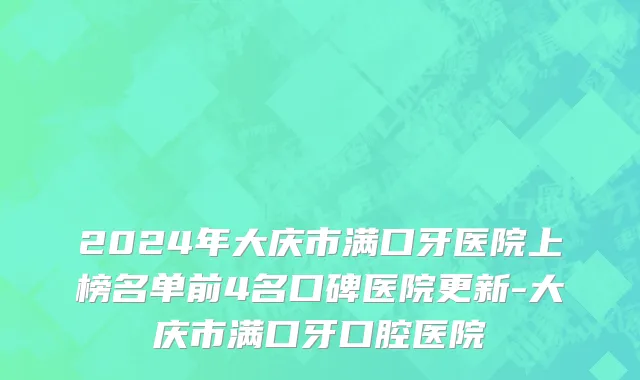 2024年大庆市满口牙医院上榜名单前4名口碑医院更新-大庆市满口牙口腔医院