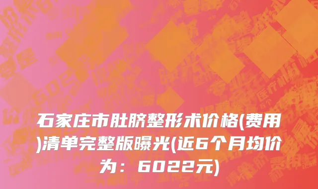 石家庄市肚脐整形术价格(费用)清单完整版曝光(近6个月均价为：6022元)
