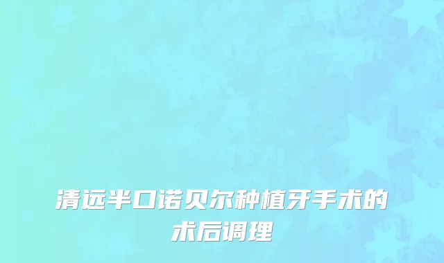 清远半口诺贝尔种植牙手术的术后调理