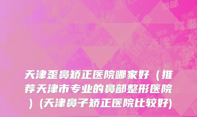 天津歪鼻矫正医院哪家好（推荐天津市专业的鼻部整形医院）(天津鼻子矫正医院比较好)