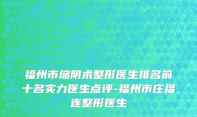福州市缩阴术整形医生排名前十名实力医生点评-福州市庄福连整形医生