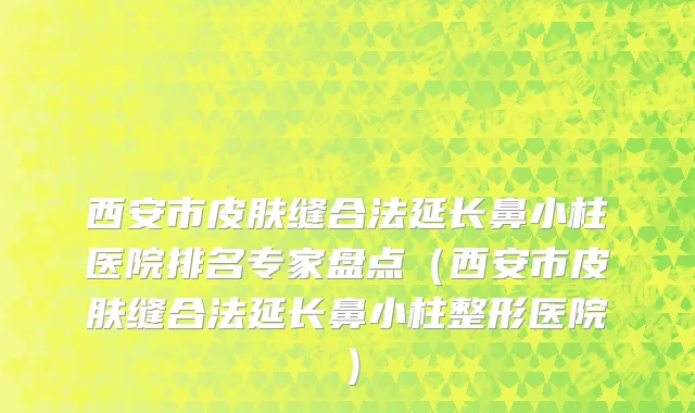 西安市皮肤缝合法延长鼻小柱医院排名专家盘点（西安市皮肤缝合法延长鼻小柱整形医院）