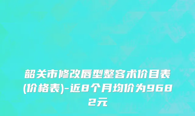 韶关市修改唇型整容术价目表(价格表)-近8个月均价为9682元