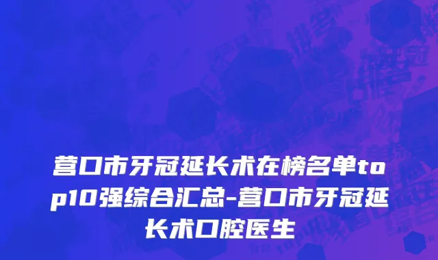 营口市牙冠延长术在榜名单top10强综合汇总-营口市牙冠延长术口腔医生
