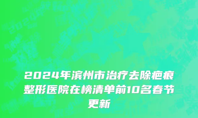 2024年滨州市治疗去除疤痕整形医院在榜清单前10名春节更新