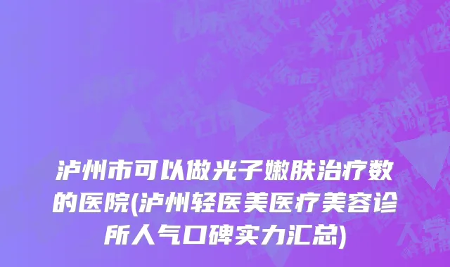 泸州市可以做光子嫩肤治疗数的医院(泸州轻医美医疗美容诊所人气口碑实力汇总)