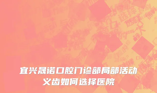 宜兴晟诺口腔门诊部局部活动义齿如何选择医院
