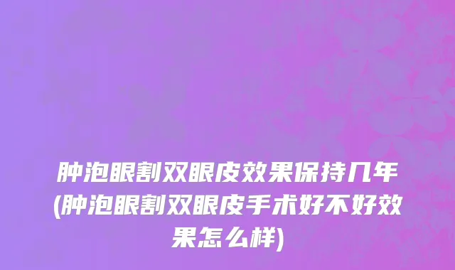 肿泡眼割双眼皮效果保持几年(肿泡眼割双眼皮手术好不好效果怎么样)