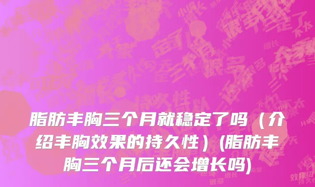 脂肪丰胸三个月就稳定了吗（介绍丰胸效果的持久性）(脂肪丰胸三个月后还会增长吗)