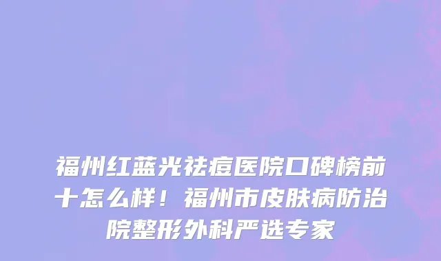 福州红蓝光祛痘医院口碑榜前十怎么样!福州市皮肤病防治院整形外科严选专家