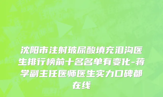 沈阳市注射玻尿酸填充泪沟医生排行榜前十名名单有变化-蒋学副主任医师医生实力口碑都在线